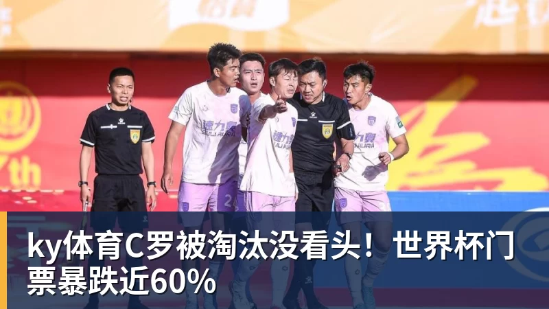ky体育C罗被淘汰没看头！世界杯门票暴跌近60%