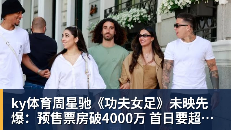 ky体育周星驰《功夫女足》未映先爆：预售票房破4000万 首日要超2亿