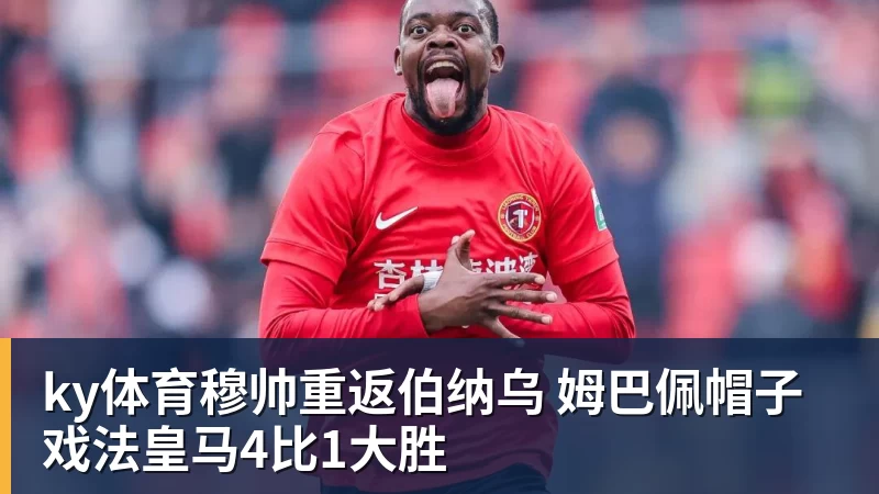 ky体育穆帅重返伯纳乌 姆巴佩帽子戏法皇马4比1大胜