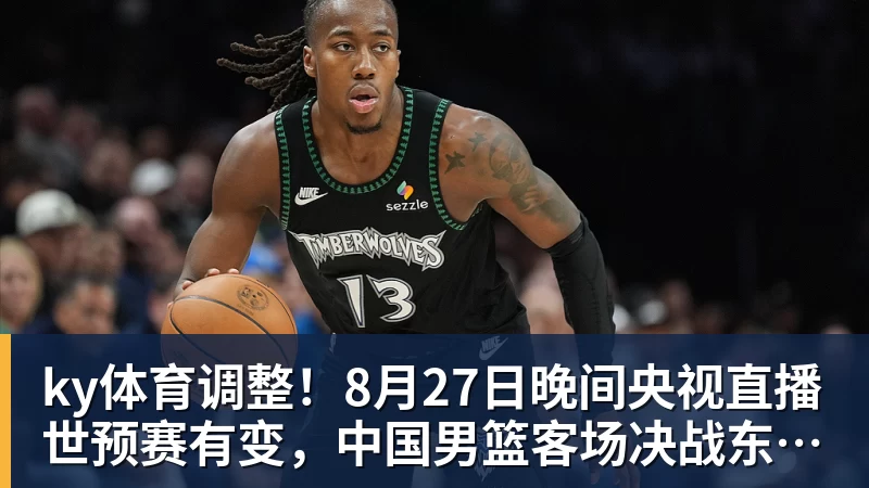 ky体育调整！8月27日晚间央视直播世预赛有变，中国男篮客场决战东道主