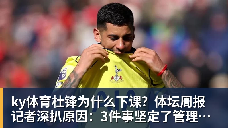 ky体育杜锋为什么下课？体坛周报记者深扒原因：3件事坚定了管理层换帅决心