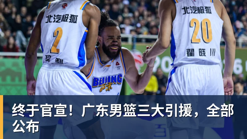终于官宣！广东男篮三大引援，全部公布