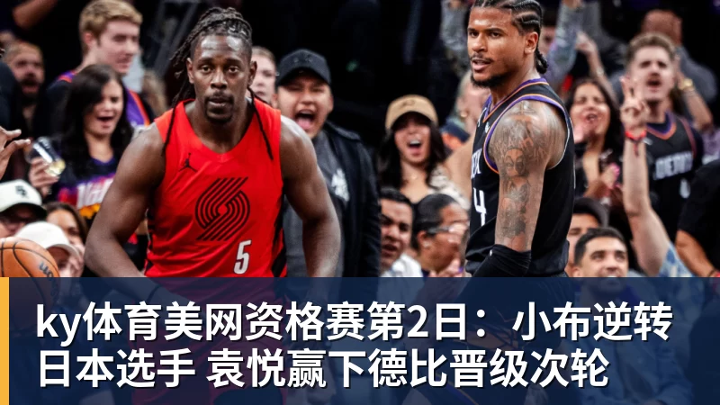 ky体育美网资格赛第2日：小布逆转日本选手 袁悦赢下德比晋级次轮