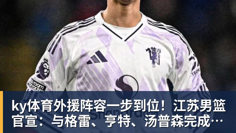 ky体育外援阵容一步到位！江苏男篮官宣：与格雷、亨特、汤普森完成签约