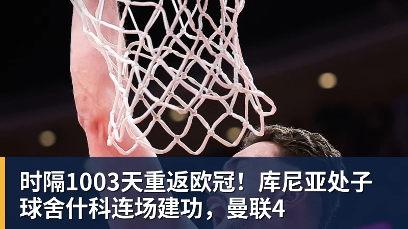 ky体育时隔1003天重返欧冠！库尼亚处子球舍什科连场建功，曼联4