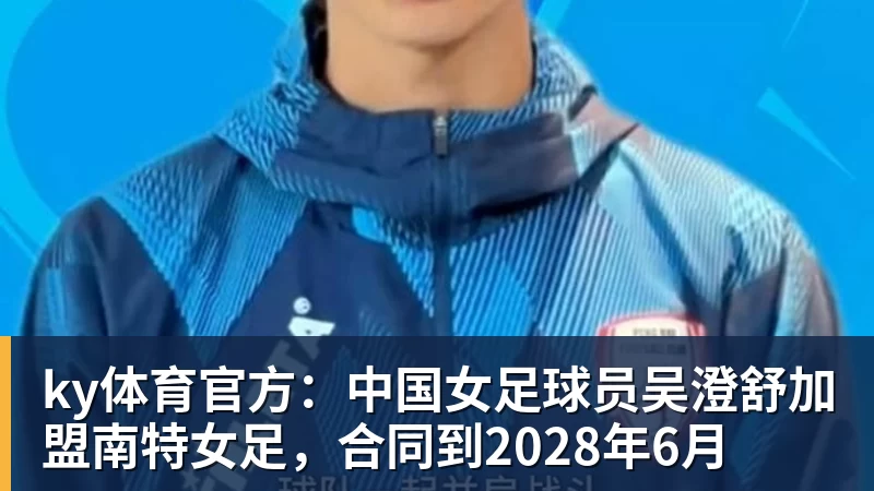 ky体育官方：中国女足球员吴澄舒加盟南特女足，合同到2028年6月