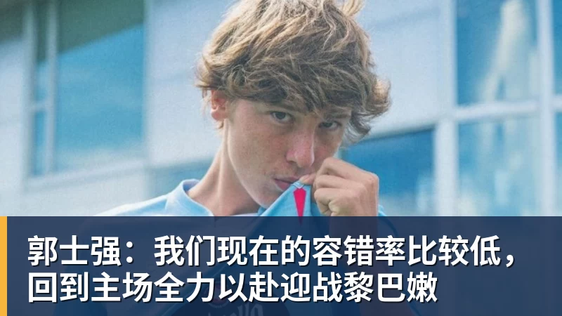 郭士强：我们现在的容错率比较低，回到主场全力以赴迎战黎巴嫩
