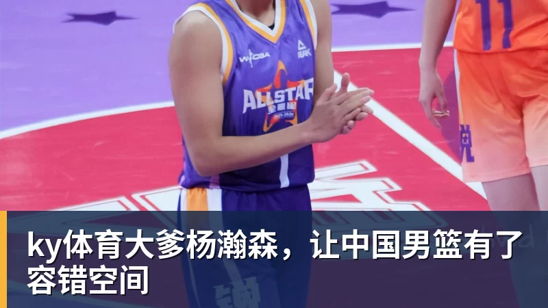 ky体育大爹杨瀚森，让中国男篮有了容错空间
