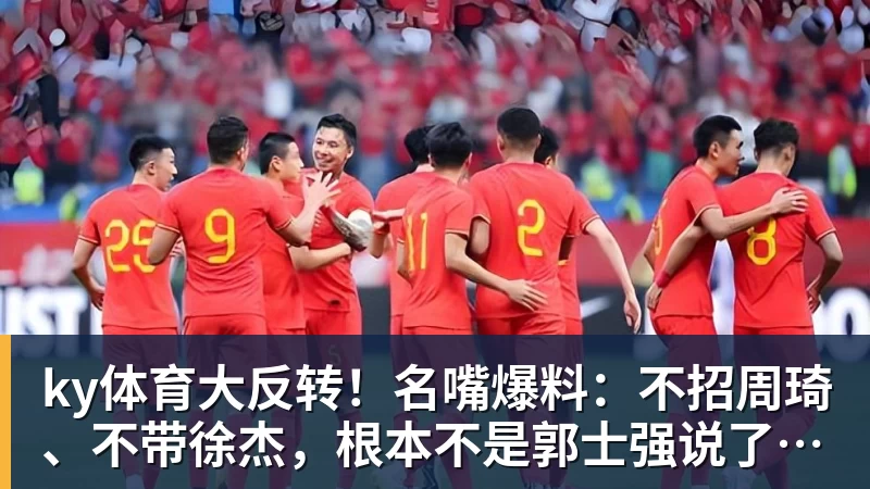 ky体育大反转！名嘴爆料：不招周琦、不带徐杰，根本不是郭士强说了算！