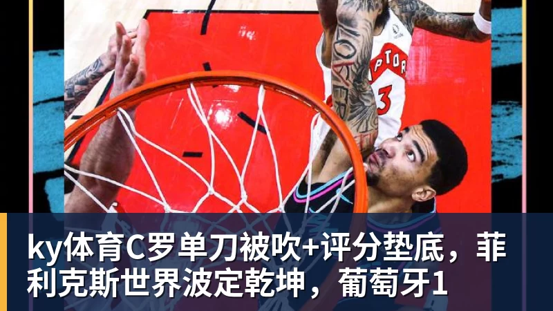 ky体育C罗单刀被吹+评分垫底，菲利克斯世界波定乾坤，葡萄牙1