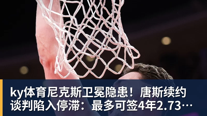 ky体育尼克斯卫冕隐患！唐斯续约谈判陷入停滞：最多可签4年2.73亿美元
