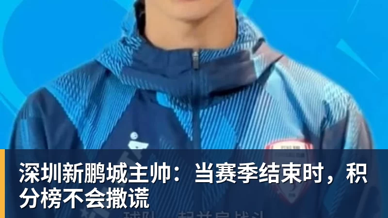 ky体育深圳新鹏城主帅：当赛季结束时，积分榜不会撒谎