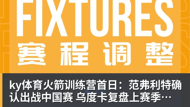 ky体育火箭训练营首日：范弗利特确认出战中国赛 乌度卡复盘上赛季得失