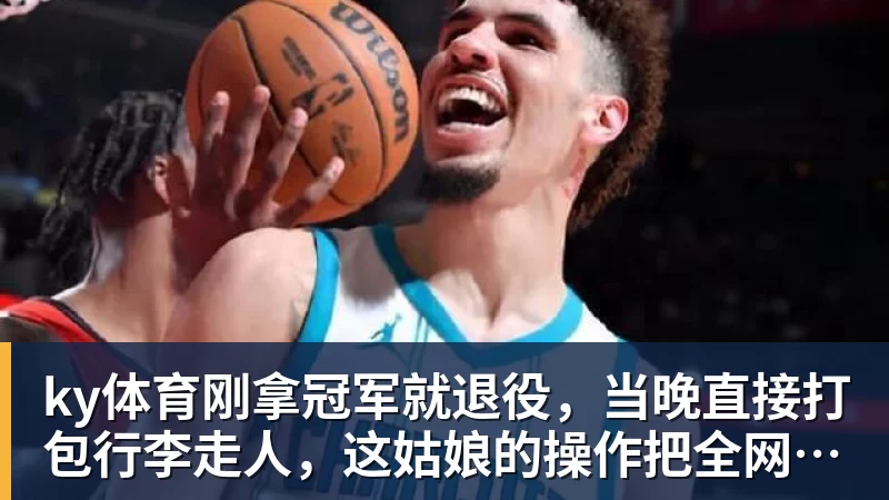 ky体育刚拿冠军就退役，当晚直接打包行李走人，这姑娘的操作把全网看傻