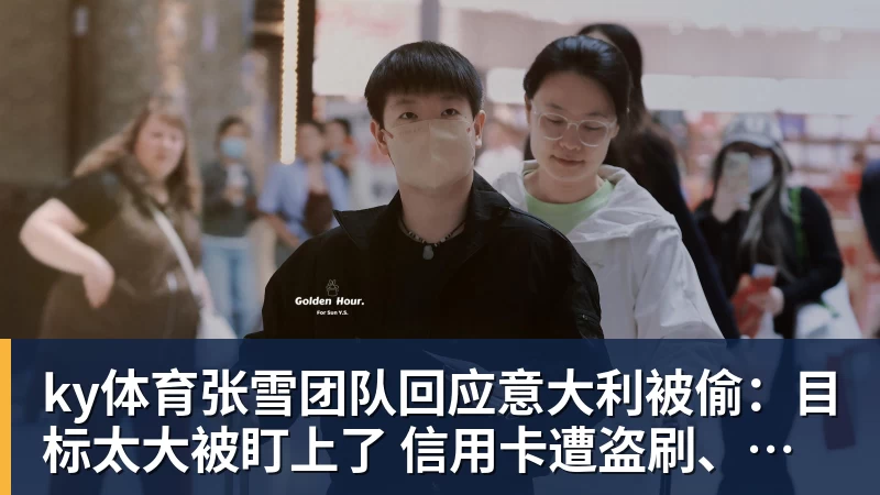 ky体育张雪团队回应意大利被偷：目标太大被盯上了 信用卡遭盗刷、德比斯签名照都丢了