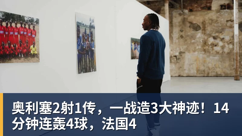 奥利塞2射1传，一战造3大神迹！14分钟连轰4球，法国4