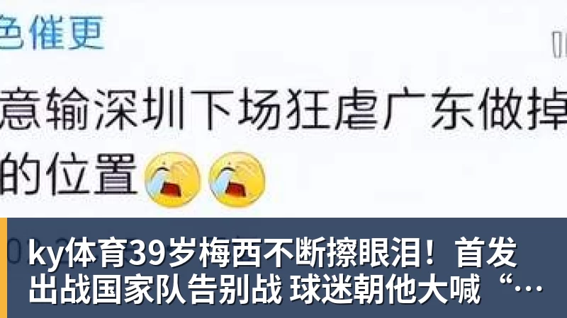 ky体育39岁梅西不断擦眼泪！首发出战国家队告别战 球迷朝他大喊“博士”