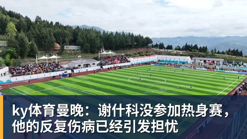 ky体育曼晚：谢什科没参加热身赛，他的反复伤病已经引发担忧