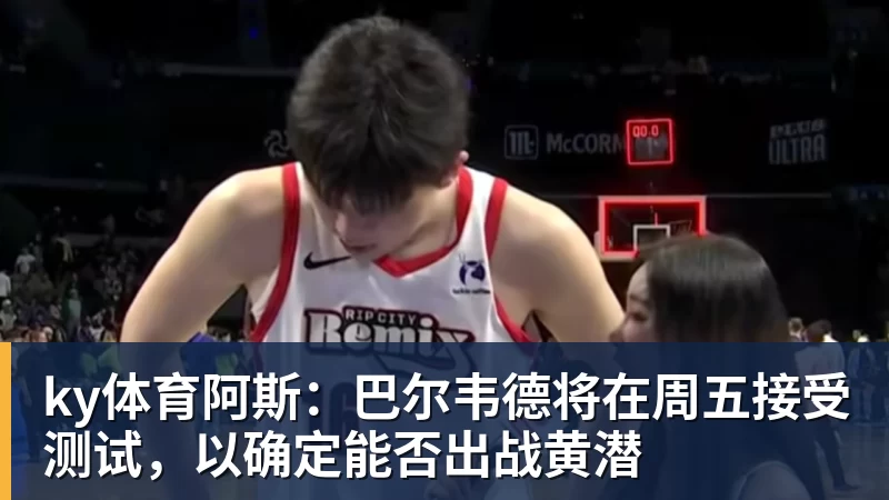 ky体育阿斯：巴尔韦德将在周五接受测试，以确定能否出战黄潜