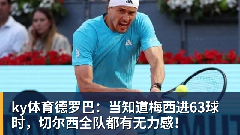 ky体育德罗巴：当知道梅西进63球时，切尔西全队都有无力感！