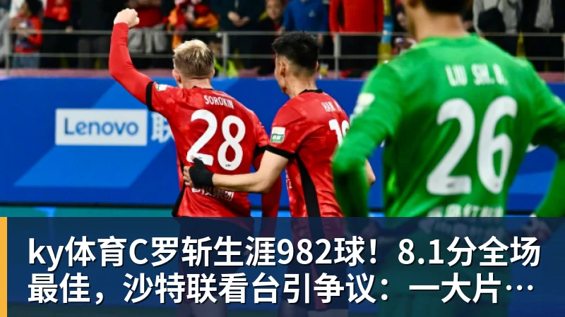 ky体育C罗斩生涯982球！8.1分全场最佳，沙特联看台引争议：一大片空位