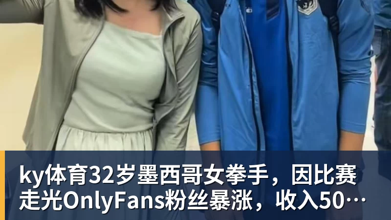 ky体育32岁墨西哥女拳手，因比赛走光OnlyFans粉丝暴涨，收入50万美元